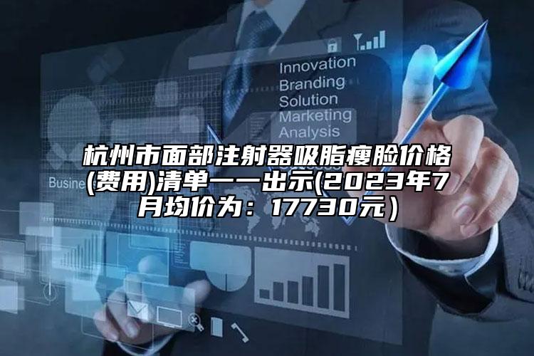 杭州市面部注射器吸脂瘦脸价格(费用)清单一一出示(2023年7月均价为：17730元）