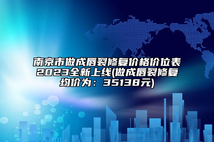 南京市做成唇裂修复价格价位表2023全新上线(做成唇裂修复均价为：35138元)