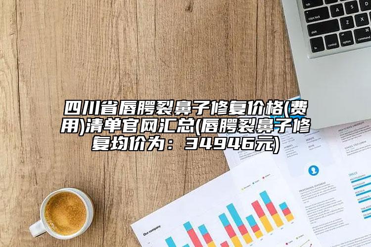 四川省唇腭裂鼻子修复价格(费用)清单官网汇总(唇腭裂鼻子修复均价为：34946元)