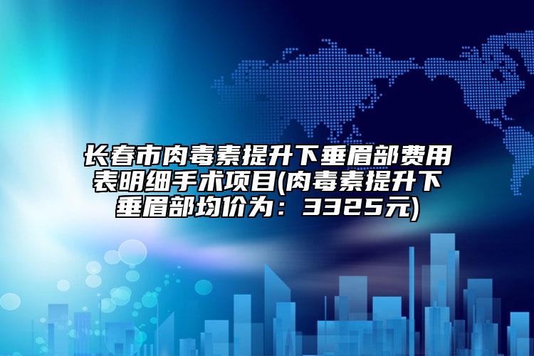 长春市肉毒素提升下垂眉部费用表明细手术项目(肉毒素提升下垂眉部均价为：3325元)