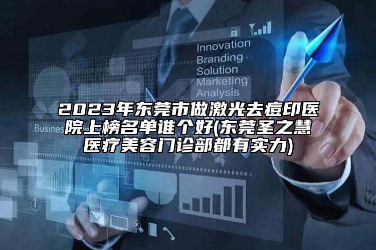 2023年东莞市做激光去痘印医院上榜名单谁个好(东莞圣之慧医疗美容门诊部都有实力)