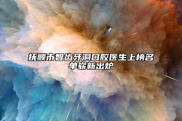 抚顺市智齿牙洞口腔医生上榜名单崭新出炉