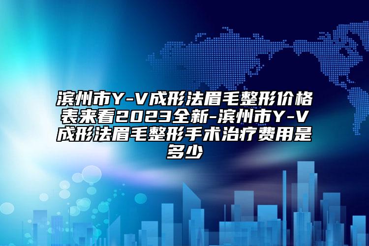 滨州市Y-V成形法眉毛整形价格表来看2023全新-滨州市Y-V成形法眉毛整形手术治疗费用是多少