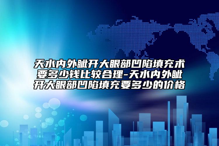 天水内外眦开大眼部凹陷填充术要多少钱比较合理-天水内外眦开大眼部凹陷填充要多少的价格