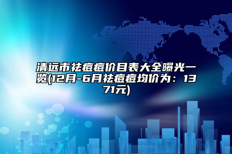 清远市祛痘痘价目表大全曝光一览(12月-6月祛痘痘均价为：1371元)