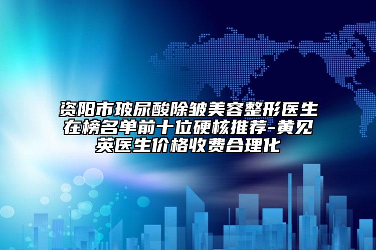 资阳市玻尿酸除皱美容整形医生在榜名单前十位硬核推荐-黄见英医生价格收费合理化