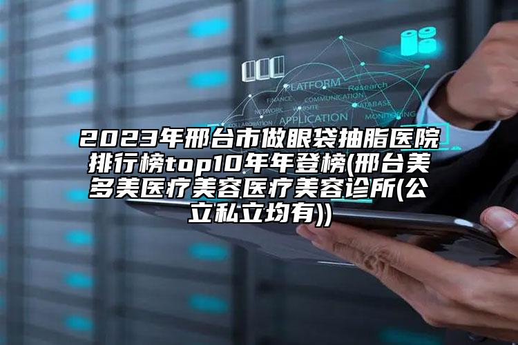 2023年邢台市做眼袋抽脂医院排行榜top10年年登榜(邢台美多美医疗美容医疗美容诊所(公立私立均有))