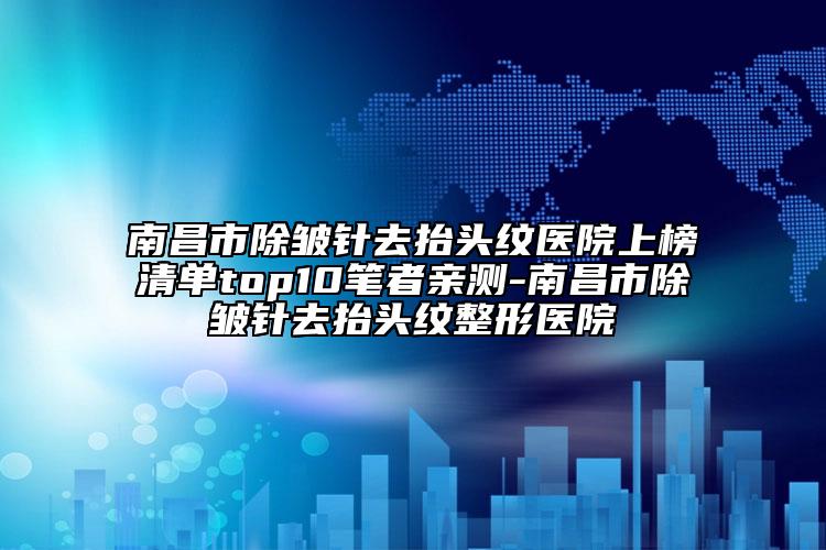 南昌市除皱针去抬头纹医院上榜清单top10笔者亲测-南昌市除皱针去抬头纹整形医院