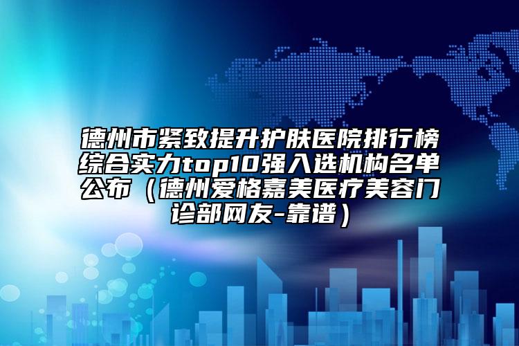 德州市紧致提升护肤医院排行榜综合实力top10强入选机构名单公布（德州爱格嘉美医疗美容门诊部网友-靠谱）