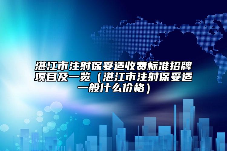 湛江市注射保妥适收费标准招牌项目及一览（湛江市注射保妥适一般什么价格）