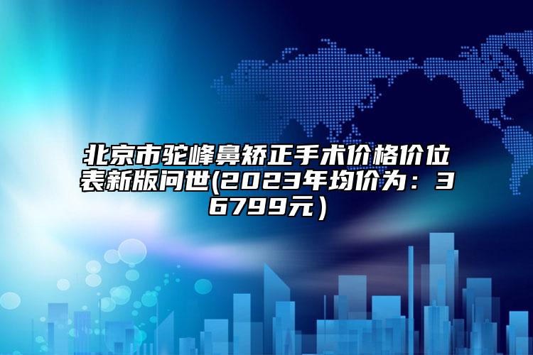 北京市驼峰鼻矫正手术价格价位表新版问世(2023年均价为：36799元）