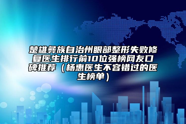 楚雄彝族自治州眼部整形失败修复医生排行前10位强榜网友口碑推荐（杨惠医生不容错过的医生榜单）