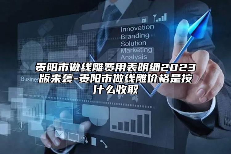 贵阳市做线雕费用表明细2023版来袭-贵阳市做线雕价格是按什么收取