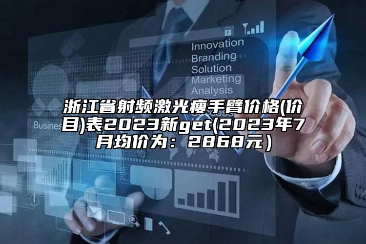 浙江省射频激光瘦手臂价格(价目)表2023新get(2023年7月均价为：2868元）