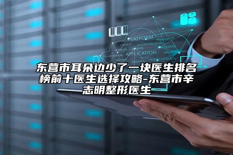 东营市耳朵边少了一块医生排名榜前十医生选择攻略-东营市辛志明整形医生