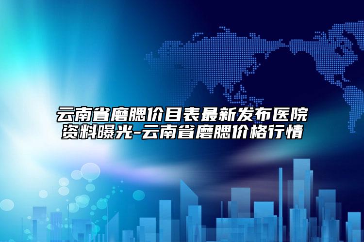 云南省磨腮价目表最新发布医院资料曝光-云南省磨腮价格行情