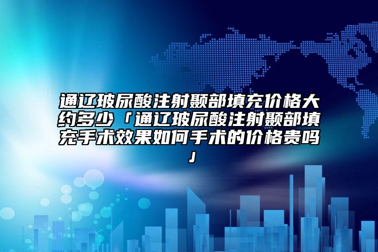 通辽玻尿酸注射颞部填充价格大约多少「通辽玻尿酸注射颞部填充手术效果如何手术的价格贵吗」