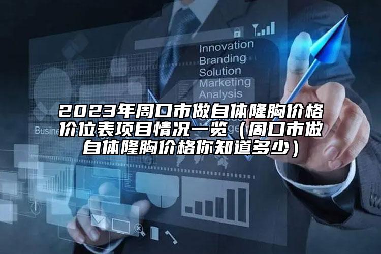 2023年周口市做自体隆胸价格价位表项目情况一览（周口市做自体隆胸价格你知道多少）