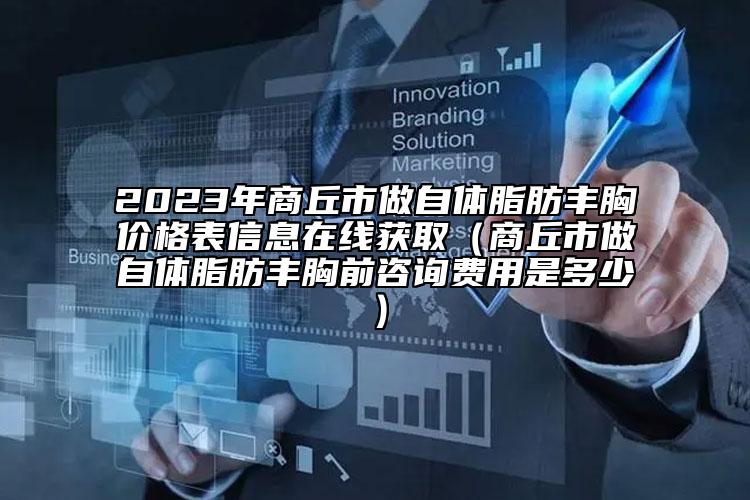 2023年商丘市做自体脂肪丰胸价格表信息在线获取（商丘市做自体脂肪丰胸前咨询费用是多少）