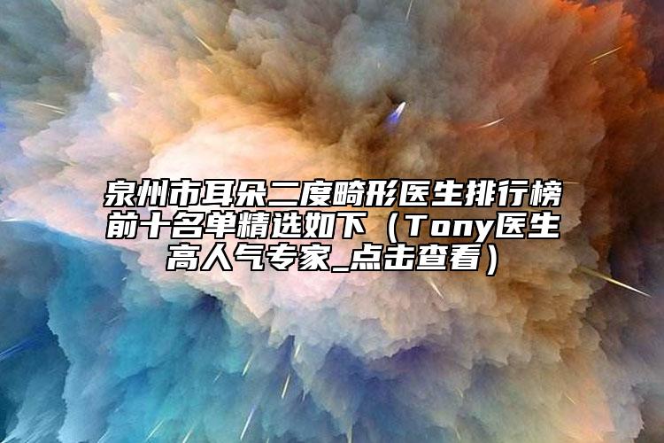 泉州市耳朵二度畸形医生排行榜前十名单精选如下（Tony医生高人气专家_点击查看）