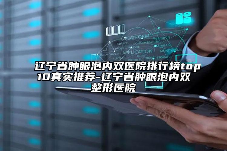 辽宁省肿眼泡内双医院排行榜top10真实推荐-辽宁省肿眼泡内双整形医院