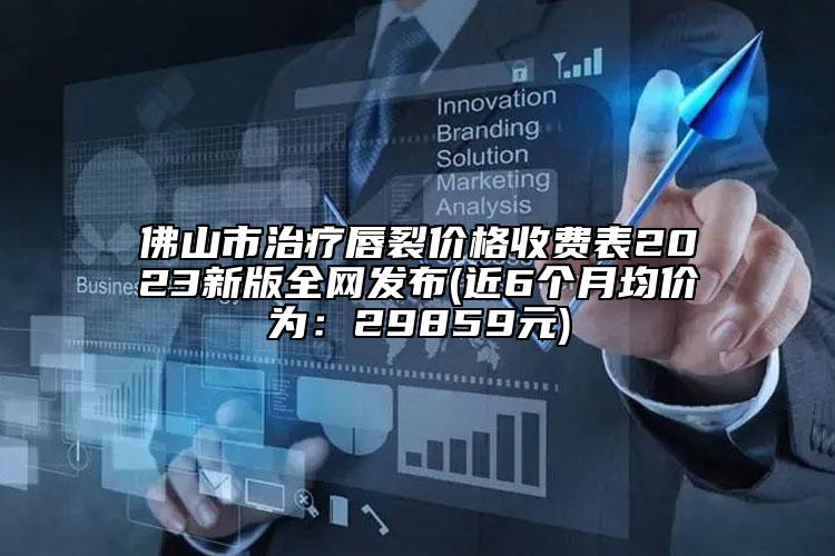 佛山市治疗唇裂价格收费表2023新版全网发布(近6个月均价为：29859元)