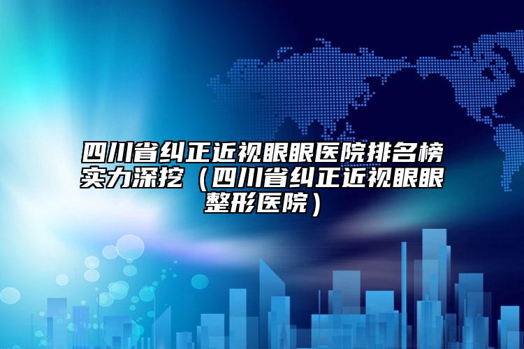 四川省纠正近视眼眼医院排名榜实力深挖（四川省纠正近视眼眼整形医院）