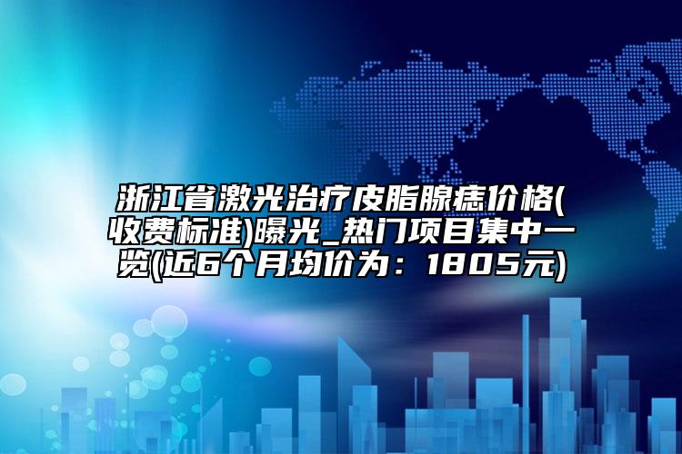 浙江省激光治疗皮脂腺痣价格(收费标准)曝光_热门项目集中一览(近6个月均价为：1805元)