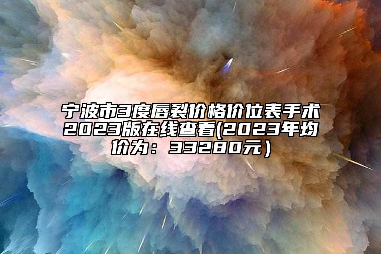 宁波市3度唇裂价格价位表手术2023版在线查看(2023年均价为：33280元）