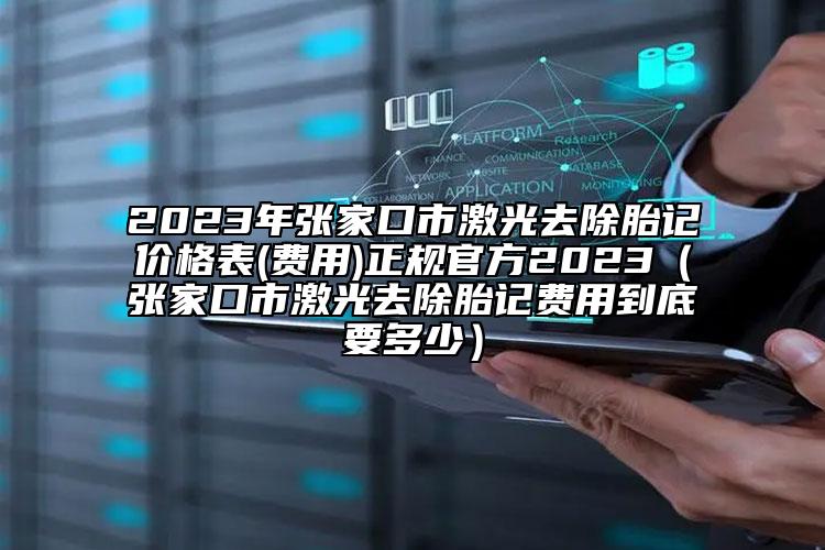 2023年张家口市激光去除胎记价格表(费用)正规官方2023（张家口市激光去除胎记费用到底要多少）