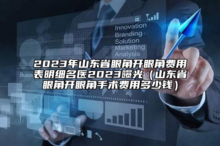 2023年山东省眼角开眼角费用表明细名医2023曝光（山东省眼角开眼角手术费用多少钱）