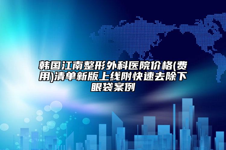 韩国江南整形外科医院价格(费用)清单新版上线附快速去除下眼袋案例