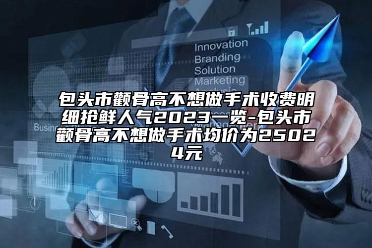 包头市颧骨高不想做手术收费明细抢鲜人气2023一览-包头市颧骨高不想做手术均价为25024元