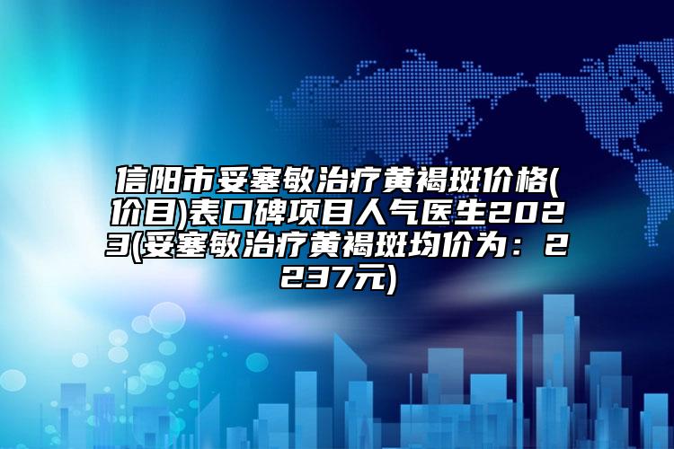 信阳市妥塞敏治疗黄褐斑价格(价目)表口碑项目人气医生2023(妥塞敏治疗黄褐斑均价为：2237元)