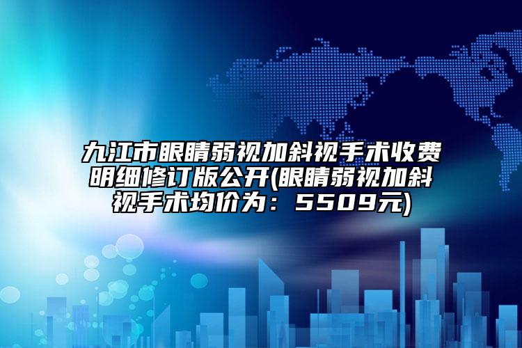 九江市眼睛弱视加斜视手术收费明细修订版公开(眼睛弱视加斜视手术均价为：5509元)