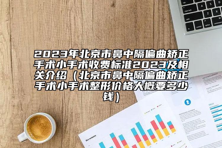 2023年北京市鼻中隔偏曲矫正手术小手术收费标准2023及相关介绍（北京市鼻中隔偏曲矫正手术小手术整形价格大概要多少钱）