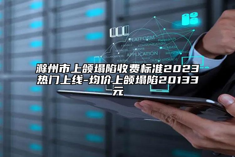 滁州市上颌塌陷收费标准2023热门上线-均价上颌塌陷20133元