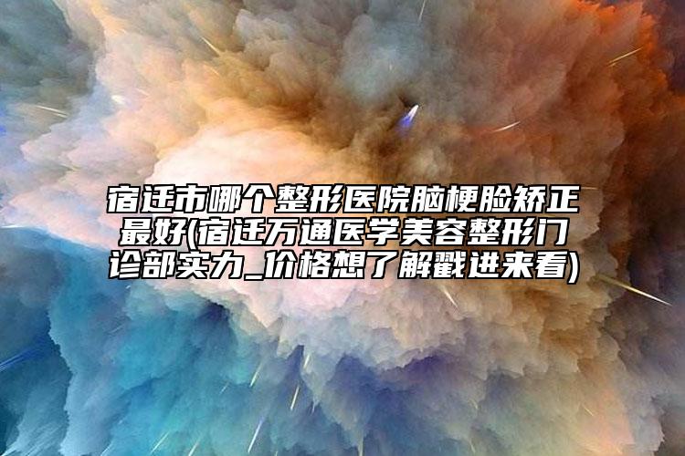 宿迁市哪个整形医院脑梗脸矫正最好(宿迁万通医学美容整形门诊部实力_价格想了解戳进来看)