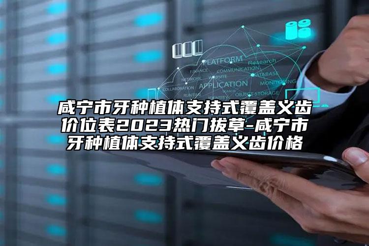 咸宁市牙种植体支持式覆盖义齿价位表2023热门拔草-咸宁市牙种植体支持式覆盖义齿价格