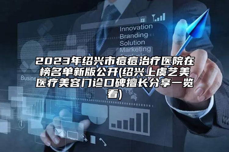 2023年绍兴市痘痘治疗医院在榜名单新版公开(绍兴上虞艺美医疗美容门诊口碑擅长分享一览看)