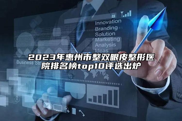 2023年惠州市整双眼皮整形医院排名榜top10评选出炉