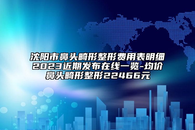 沈阳市鼻头畸形整形费用表明细2023近期发布在线一览-均价鼻头畸形整形22466元