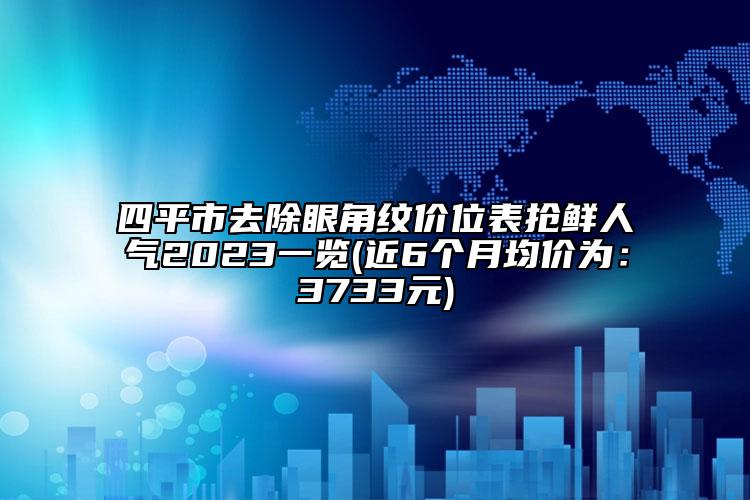 四平市去除眼角纹价位表抢鲜人气2023一览(近6个月均价为：3733元)