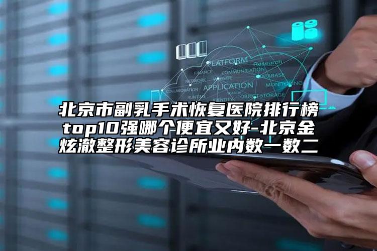 北京市副乳手术恢复医院排行榜top10强哪个便宜又好-北京金炫澈整形美容诊所业内数一数二