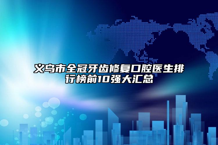 义乌市全冠牙齿修复口腔医生排行榜前10强大汇总