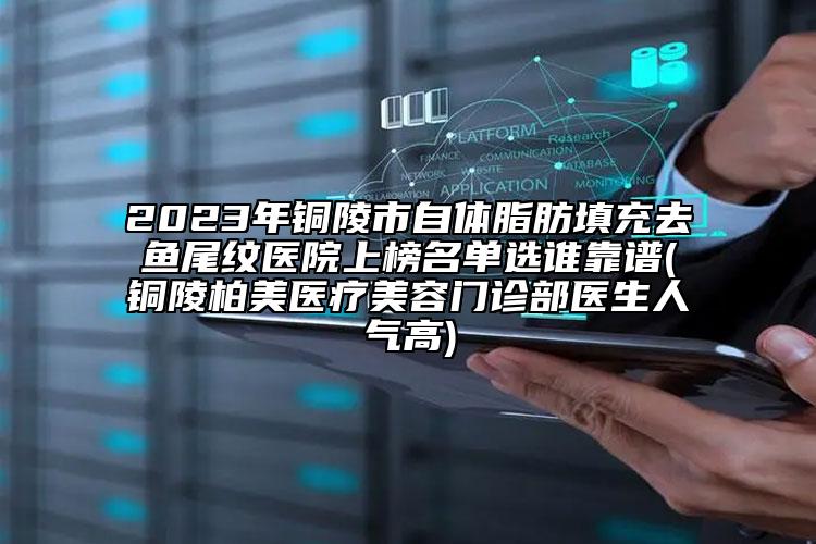 2023年铜陵市自体脂肪填充去鱼尾纹医院上榜名单选谁靠谱(铜陵柏美医疗美容门诊部医生人气高)