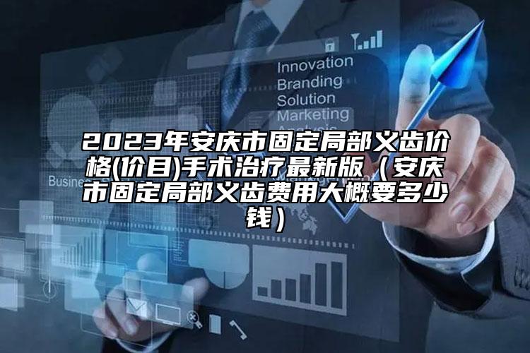 2023年安庆市固定局部义齿价格(价目)手术治疗最新版（安庆市固定局部义齿费用大概要多少钱）