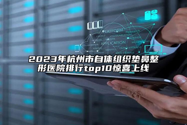 2023年杭州市自体组织垫鼻整形医院排行top10惊喜上线