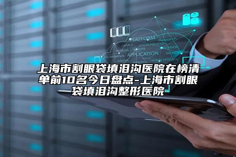 上海市割眼袋填泪沟医院在榜清单前10名今日盘点-上海市割眼袋填泪沟整形医院