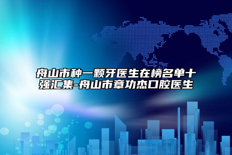 舟山市种一颗牙医生在榜名单十强汇集-舟山市章功杰口腔医生